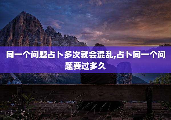 同一个问题占卜多次就会混乱,占卜同一个问题要过多久