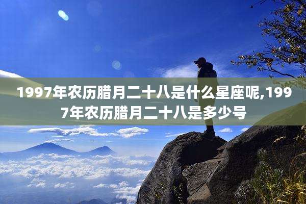 1997年农历腊月二十八是什么星座呢,1997年农历腊月二十八是多少号