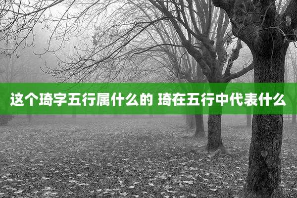 这个琦字五行属什么的 琦在五行中代表什么