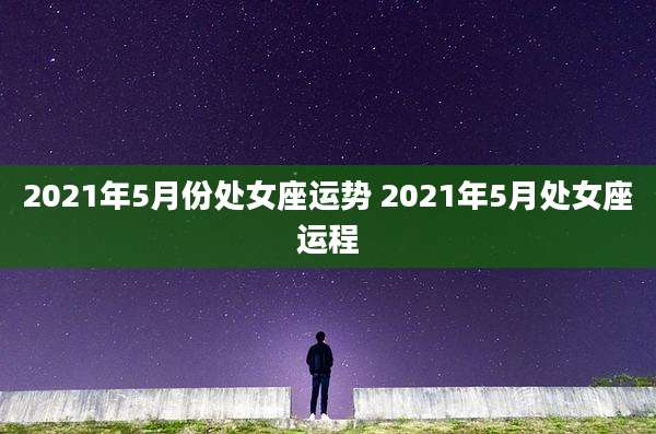 2021年5月份处女座运势 2021年5月处女座运程
