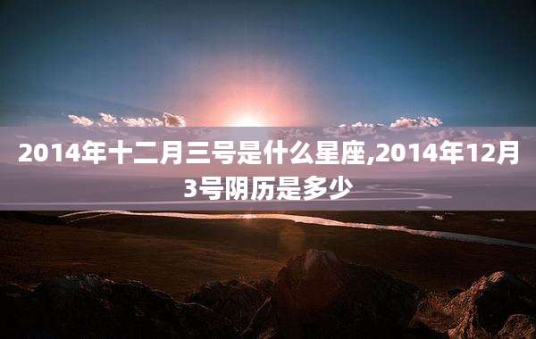 2014年十二月三号是什么星座,2014年12月3号阴历是多少
