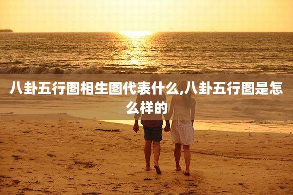 八卦五行图相生图代表什么,八卦五行图是怎么样的