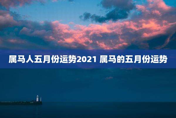 属马人五月份运势2021 属马的五月份运势