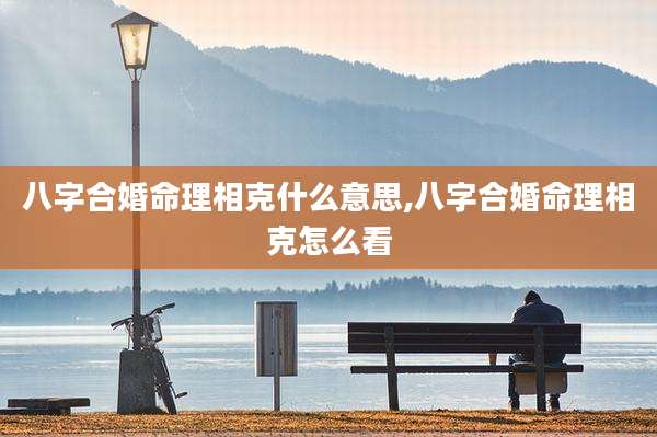 八字合婚命理相克什么意思,八字合婚命理相克怎么看