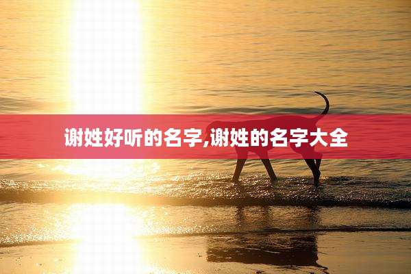 谢姓好听的名字,谢姓的名字大全