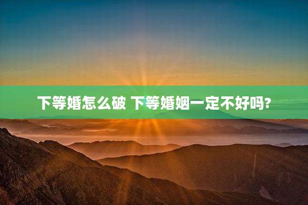 下等婚怎么破 下等婚姻一定不好吗?