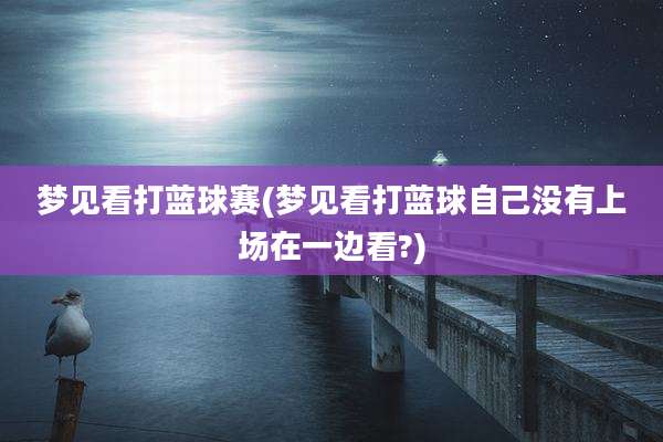 梦见看打蓝球赛(梦见看打蓝球自己没有上场在一边看?)