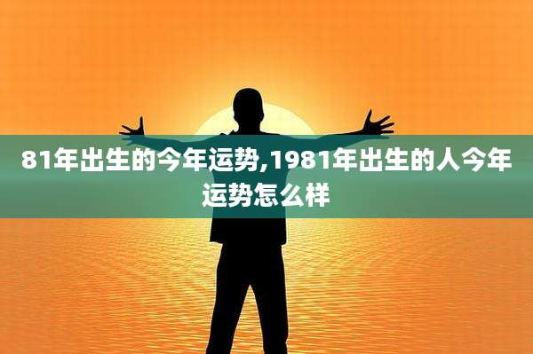 81年出生的今年运势,1981年出生的人今年运势怎么样