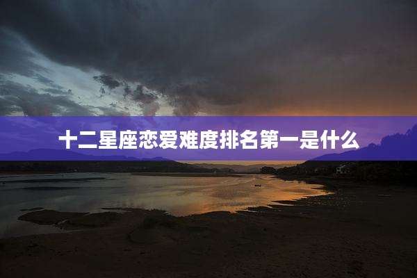 十二星座恋爱难度排名第一是什么