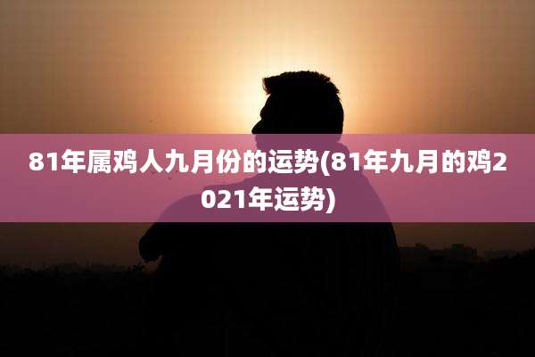 81年属鸡人九月份的运势(81年九月的鸡2021年运势)