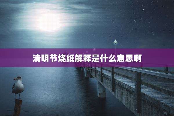 清明节烧纸解释是什么意思啊