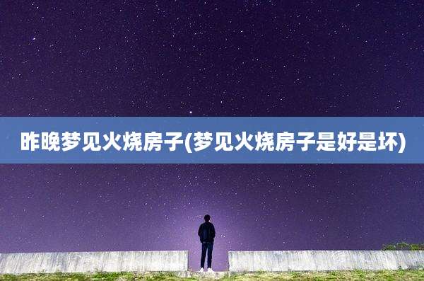 昨晚梦见火烧房子(梦见火烧房子是好是坏)