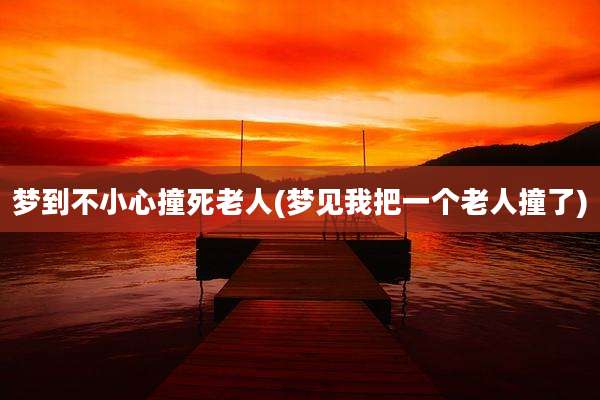 梦到不小心撞死老人(梦见我把一个老人撞了)