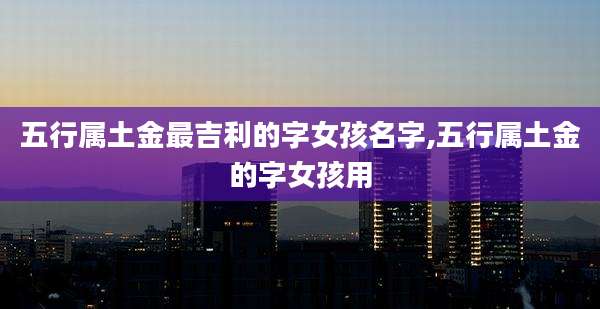 五行属土金最吉利的字女孩名字,五行属土金的字女孩用