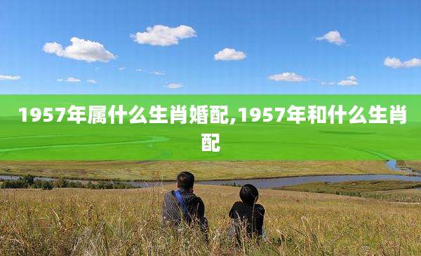 1957年属什么生肖婚配,1957年和什么生肖配