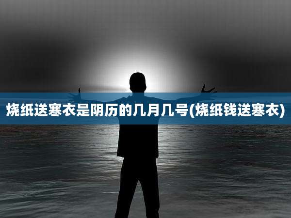 烧纸送寒衣是阴历的几月几号(烧纸钱送寒衣)