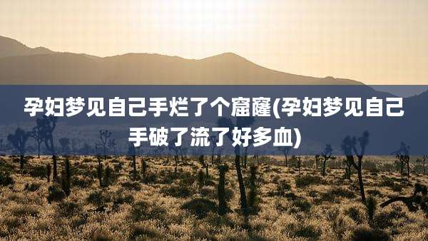 孕妇梦见自己手烂了个窟窿(孕妇梦见自己手破了流了好多血)