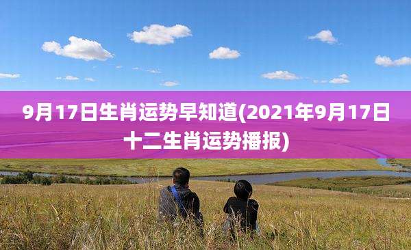 9月17日生肖运势早知道(2021年9月17日十二生肖运势播报)