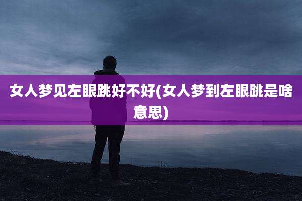 女人梦见左眼跳好不好(女人梦到左眼跳是啥意思)