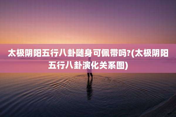 太极阴阳五行八卦随身可佩带吗?(太极阴阳五行八卦演化关系图)