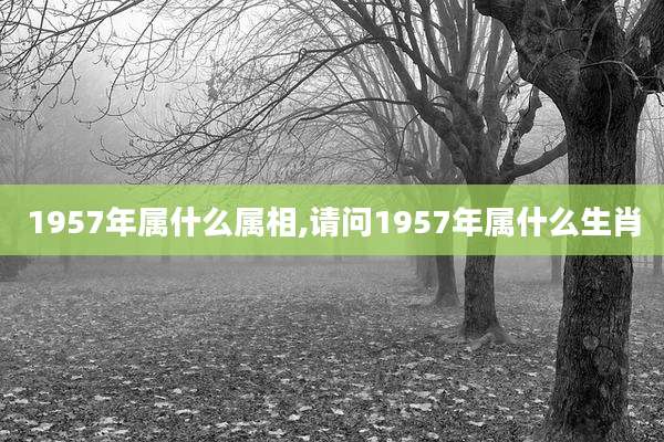 1957年属什么属相,请问1957年属什么生肖
