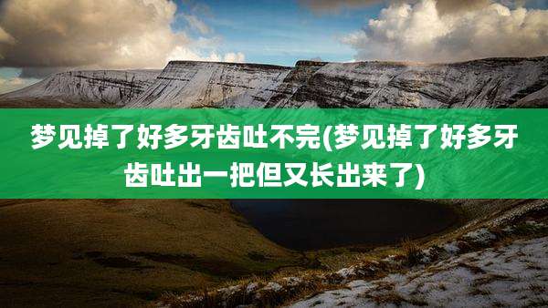 梦见掉了好多牙齿吐不完(梦见掉了好多牙齿吐出一把但又长出来了)
