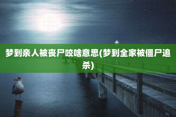 梦到亲人被丧尸咬啥意思(梦到全家被僵尸追杀)
