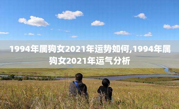 1994年属狗女2021年运势如何,1994年属狗女2021年运气分析