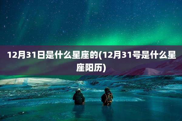 12月31日是什么星座的(12月31号是什么星座阳历)