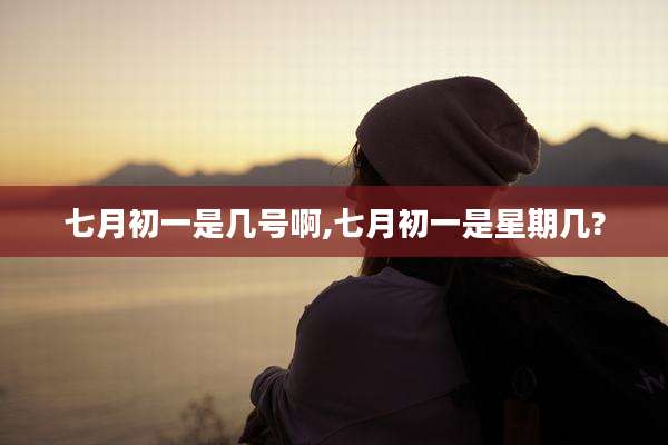 七月初一是几号啊,七月初一是星期几?