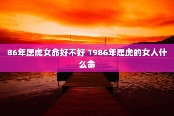 86年属虎女命好不好 1986年属虎的女人什么命