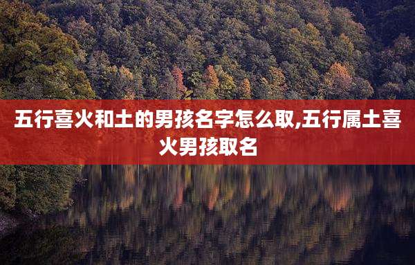 五行喜火和土的男孩名字怎么取,五行属土喜火男孩取名