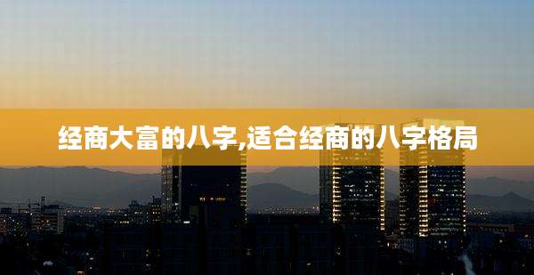 经商大富的八字,适合经商的八字格局