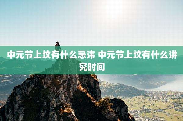 中元节上坟有什么忌讳 中元节上坟有什么讲究时间