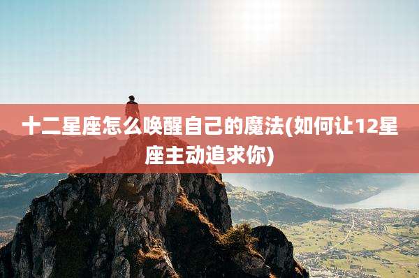 十二星座怎么唤醒自己的魔法(如何让12星座主动追求你)