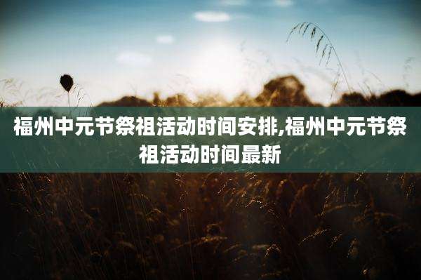 福州中元节祭祖活动时间安排,福州中元节祭祖活动时间最新