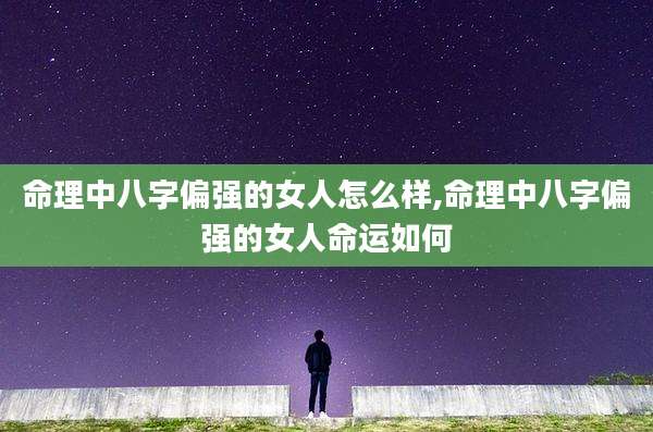 命理中八字偏强的女人怎么样,命理中八字偏强的女人命运如何