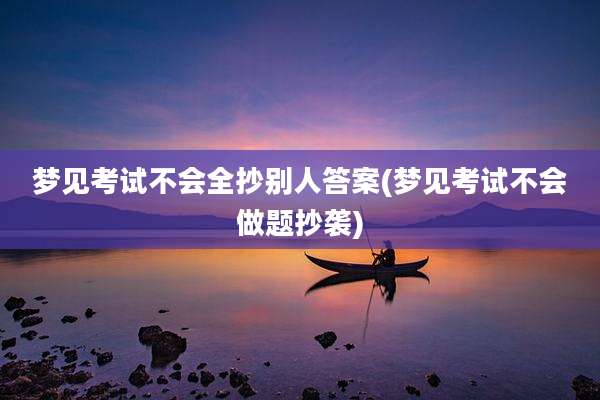 梦见考试不会全抄别人答案(梦见考试不会做题抄袭)