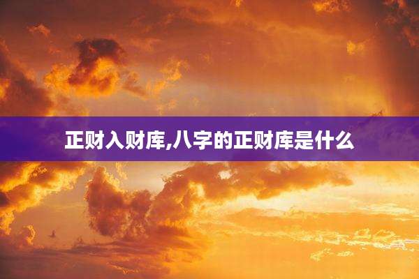 正财入财库,八字的正财库是什么