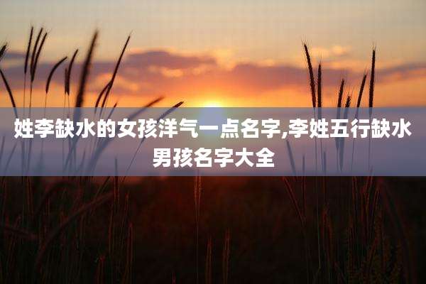 姓李缺水的女孩洋气一点名字,李姓五行缺水男孩名字大全