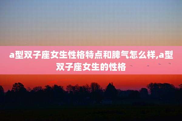 a型双子座女生性格特点和脾气怎么样,a型双子座女生的性格