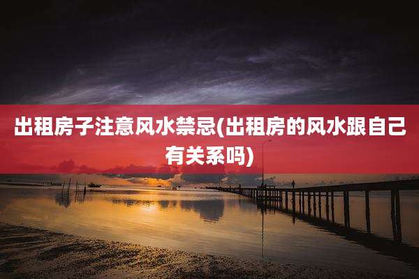 出租房子注意风水禁忌(出租房的风水跟自己有关系吗)