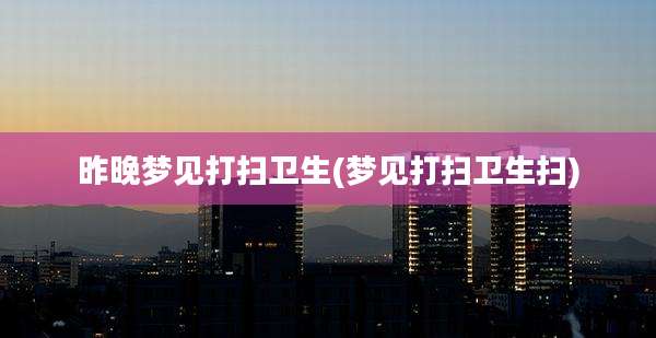昨晚梦见打扫卫生(梦见打扫卫生扫)