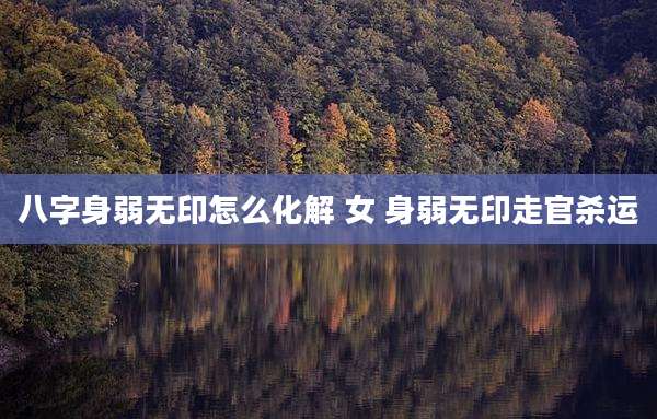 八字身弱无印怎么化解 女 身弱无印走官杀运