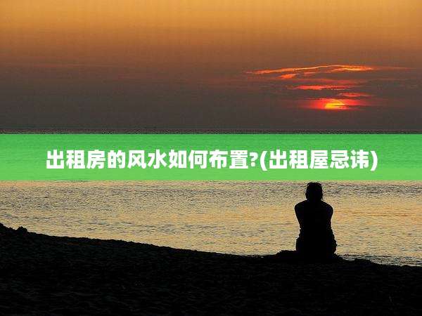 出租房的风水如何布置?(出租屋忌讳)