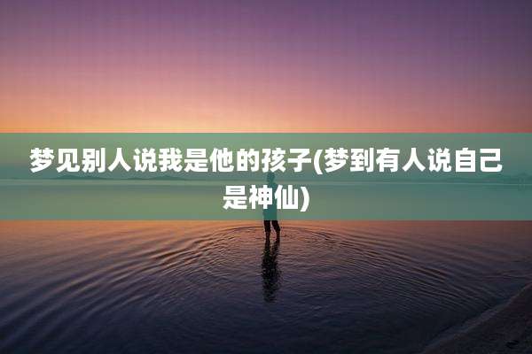 梦见别人说我是他的孩子(梦到有人说自己是神仙)