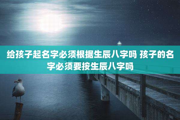 给孩子起名字必须根据生辰八字吗 孩子的名字必须要按生辰八字吗
