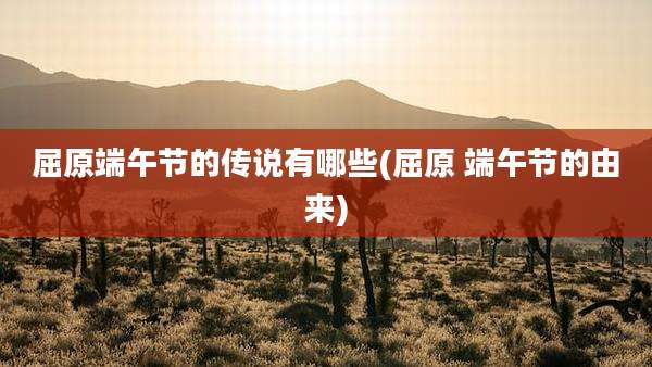 屈原端午节的传说有哪些(屈原 端午节的由来)