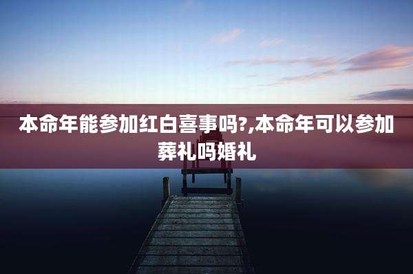 本命年能参加红白喜事吗?,本命年可以参加葬礼吗婚礼