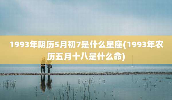 1993年阴历5月初7是什么星座(1993年农历五月十八是什么命)